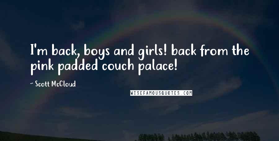 Scott McCloud Quotes: I'm back, boys and girls! back from the pink padded couch palace!