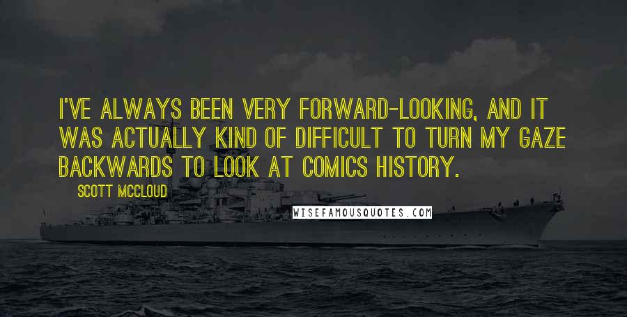 Scott McCloud Quotes: I've always been very forward-looking, and it was actually kind of difficult to turn my gaze backwards to look at comics history.