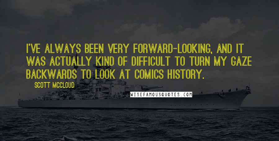 Scott McCloud Quotes: I've always been very forward-looking, and it was actually kind of difficult to turn my gaze backwards to look at comics history.