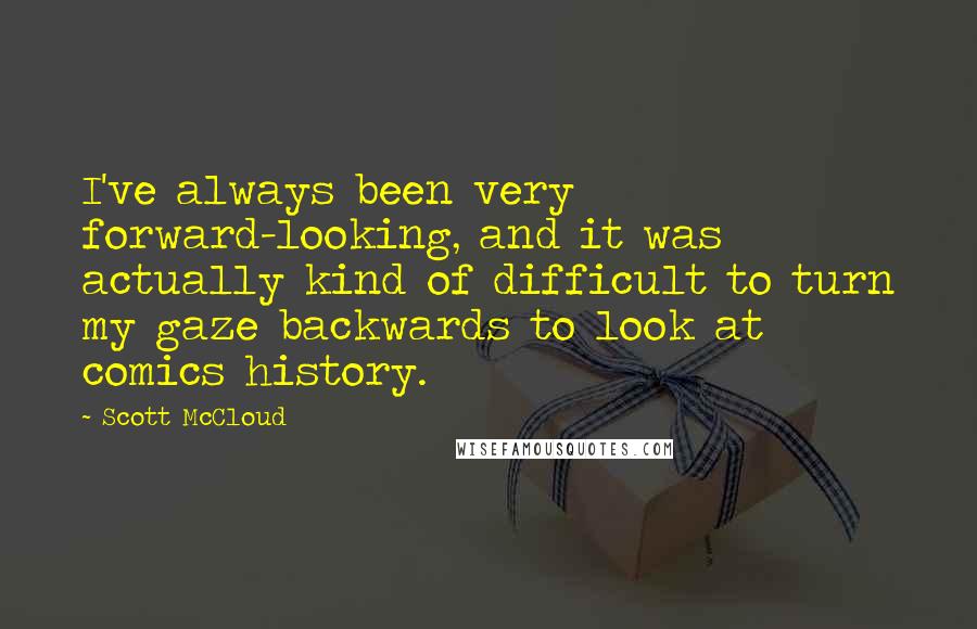 Scott McCloud Quotes: I've always been very forward-looking, and it was actually kind of difficult to turn my gaze backwards to look at comics history.