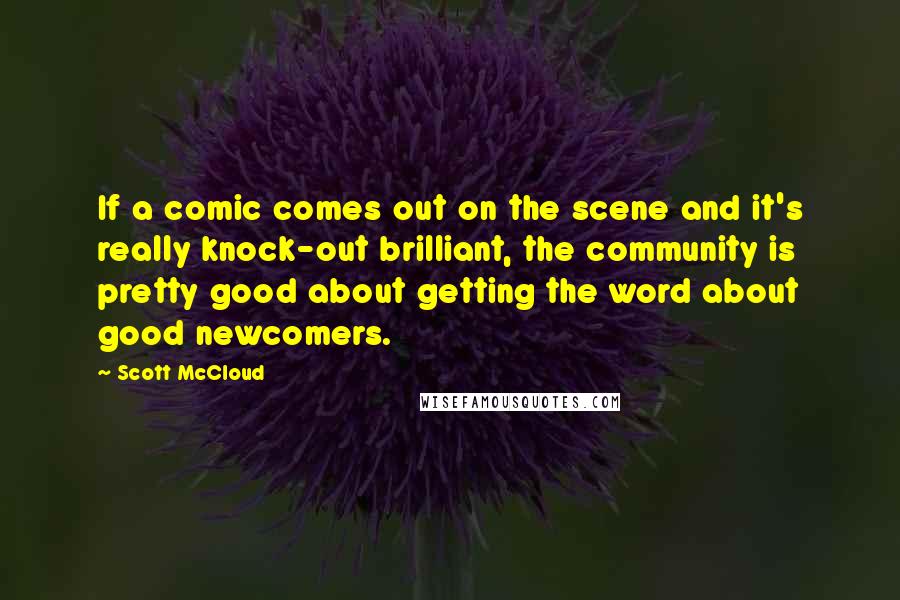 Scott McCloud Quotes: If a comic comes out on the scene and it's really knock-out brilliant, the community is pretty good about getting the word about good newcomers.