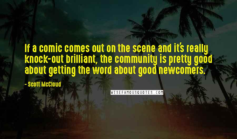 Scott McCloud Quotes: If a comic comes out on the scene and it's really knock-out brilliant, the community is pretty good about getting the word about good newcomers.