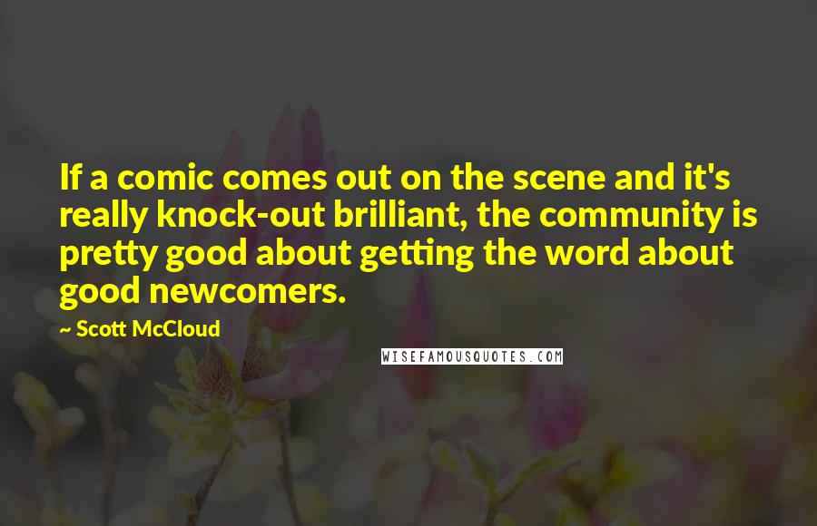 Scott McCloud Quotes: If a comic comes out on the scene and it's really knock-out brilliant, the community is pretty good about getting the word about good newcomers.
