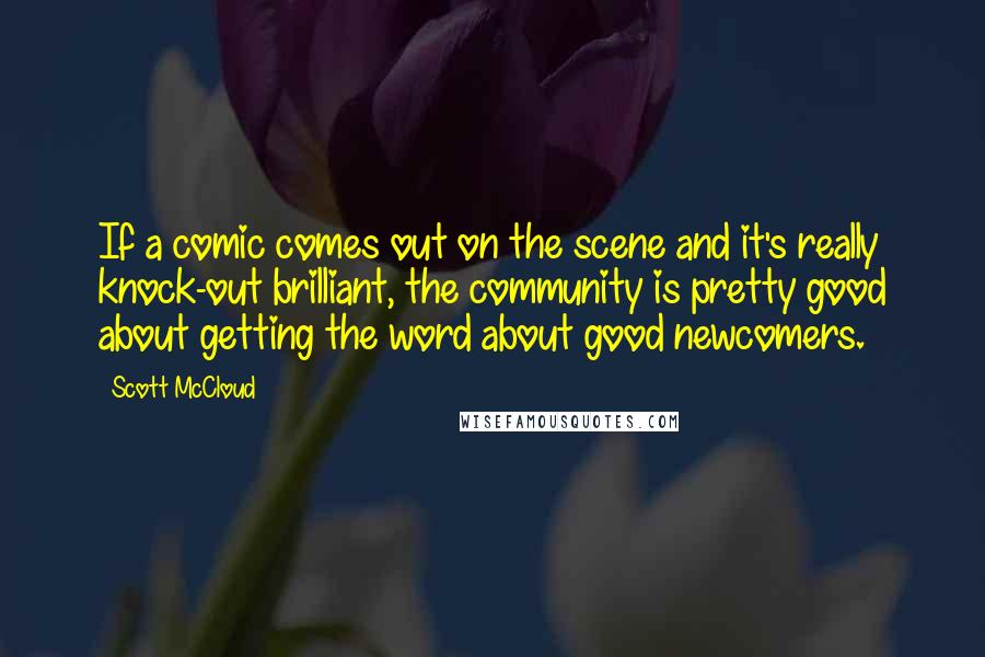 Scott McCloud Quotes: If a comic comes out on the scene and it's really knock-out brilliant, the community is pretty good about getting the word about good newcomers.