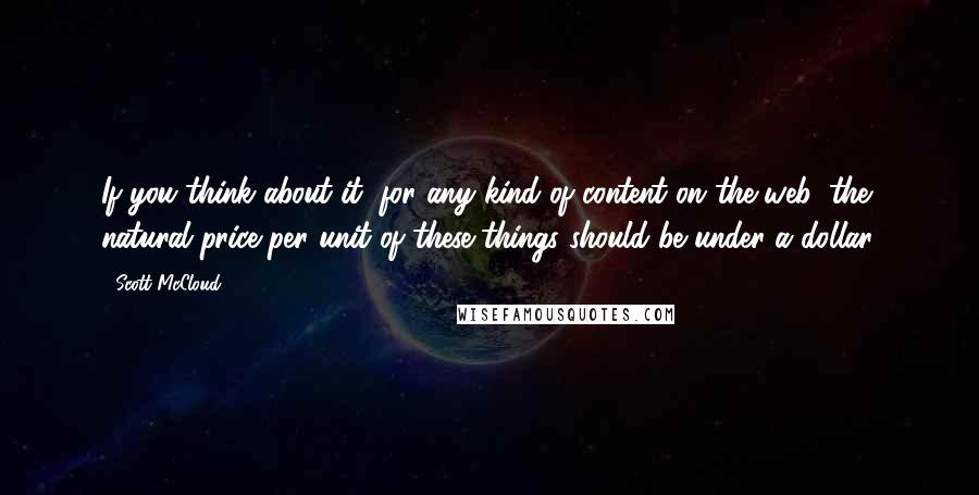 Scott McCloud Quotes: If you think about it, for any kind of content on the web, the natural price per unit of these things should be under a dollar.
