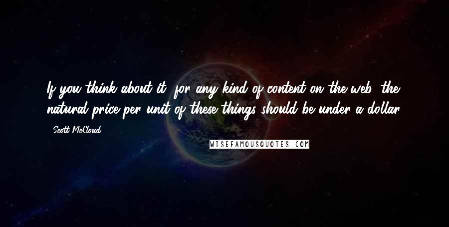 Scott McCloud Quotes: If you think about it, for any kind of content on the web, the natural price per unit of these things should be under a dollar.