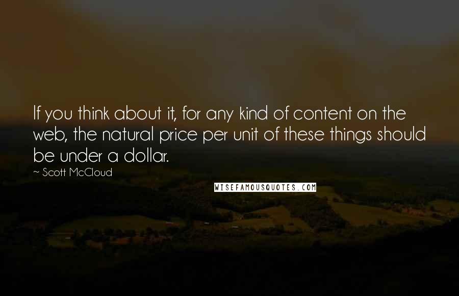 Scott McCloud Quotes: If you think about it, for any kind of content on the web, the natural price per unit of these things should be under a dollar.