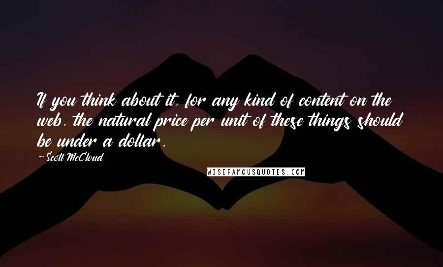 Scott McCloud Quotes: If you think about it, for any kind of content on the web, the natural price per unit of these things should be under a dollar.