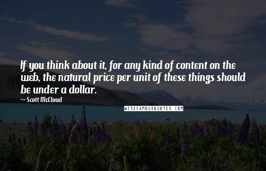 Scott McCloud Quotes: If you think about it, for any kind of content on the web, the natural price per unit of these things should be under a dollar.