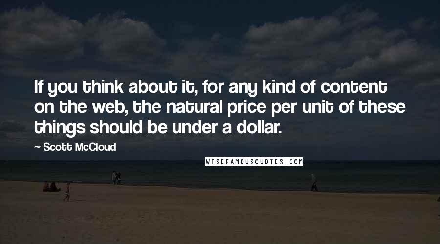 Scott McCloud Quotes: If you think about it, for any kind of content on the web, the natural price per unit of these things should be under a dollar.