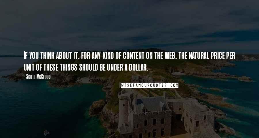 Scott McCloud Quotes: If you think about it, for any kind of content on the web, the natural price per unit of these things should be under a dollar.