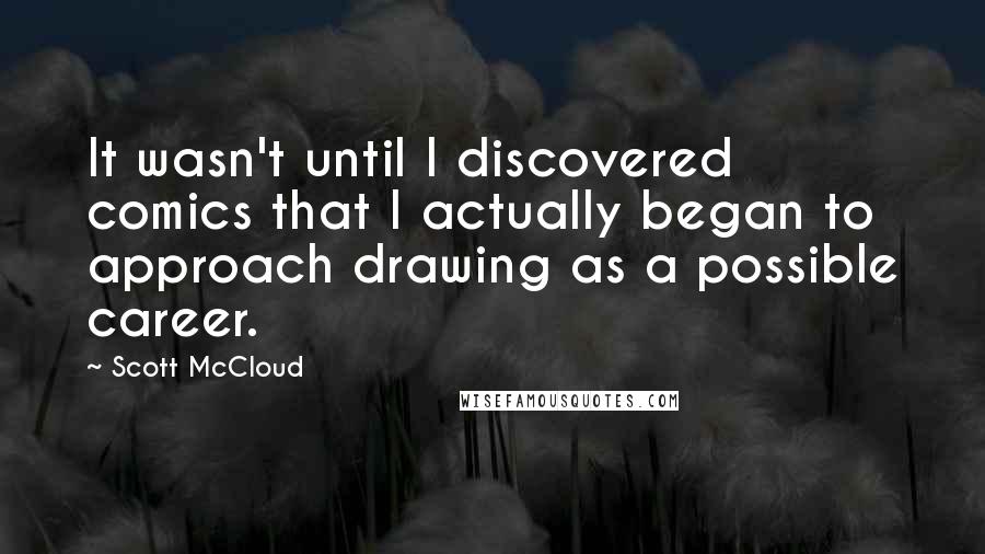 Scott McCloud Quotes: It wasn't until I discovered comics that I actually began to approach drawing as a possible career.