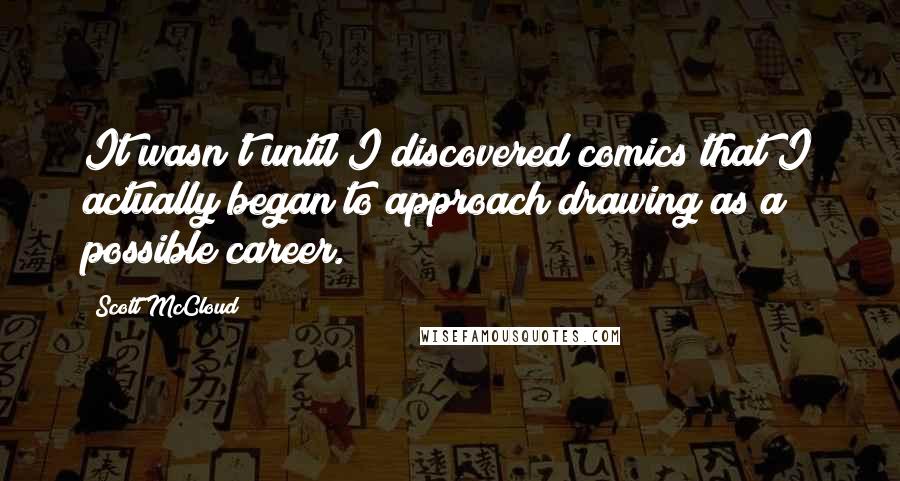 Scott McCloud Quotes: It wasn't until I discovered comics that I actually began to approach drawing as a possible career.