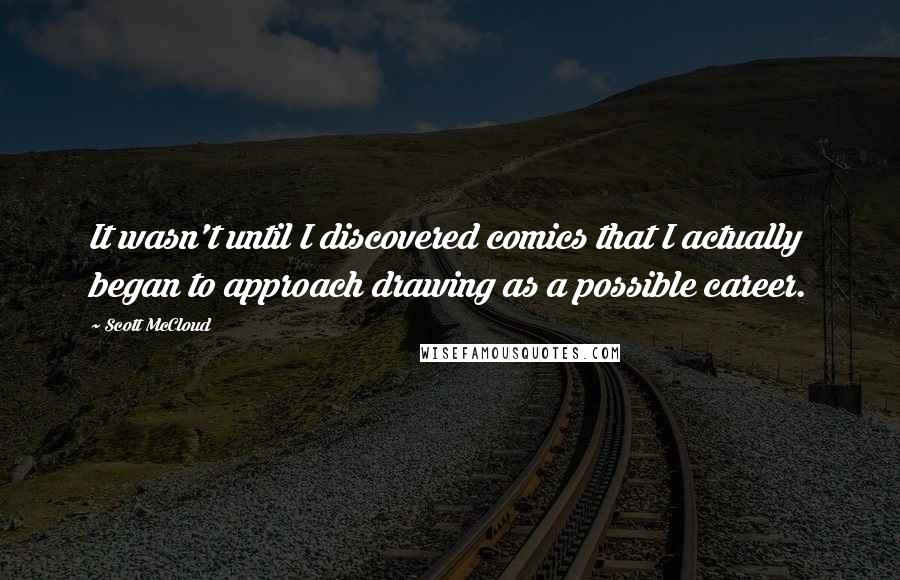 Scott McCloud Quotes: It wasn't until I discovered comics that I actually began to approach drawing as a possible career.