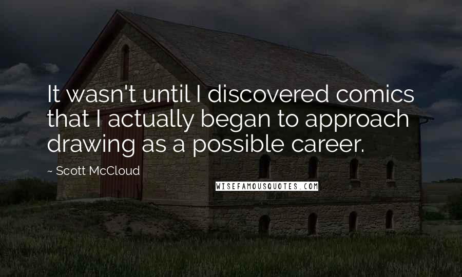 Scott McCloud Quotes: It wasn't until I discovered comics that I actually began to approach drawing as a possible career.