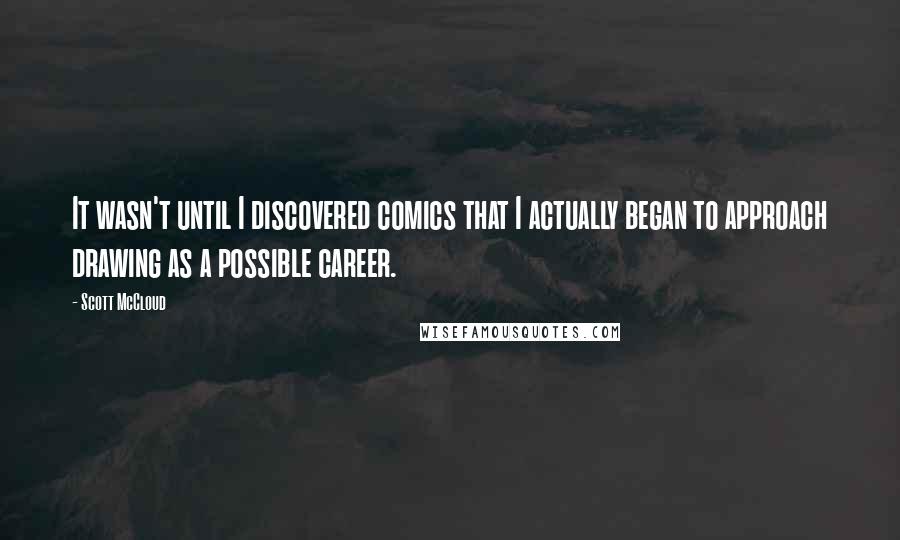 Scott McCloud Quotes: It wasn't until I discovered comics that I actually began to approach drawing as a possible career.