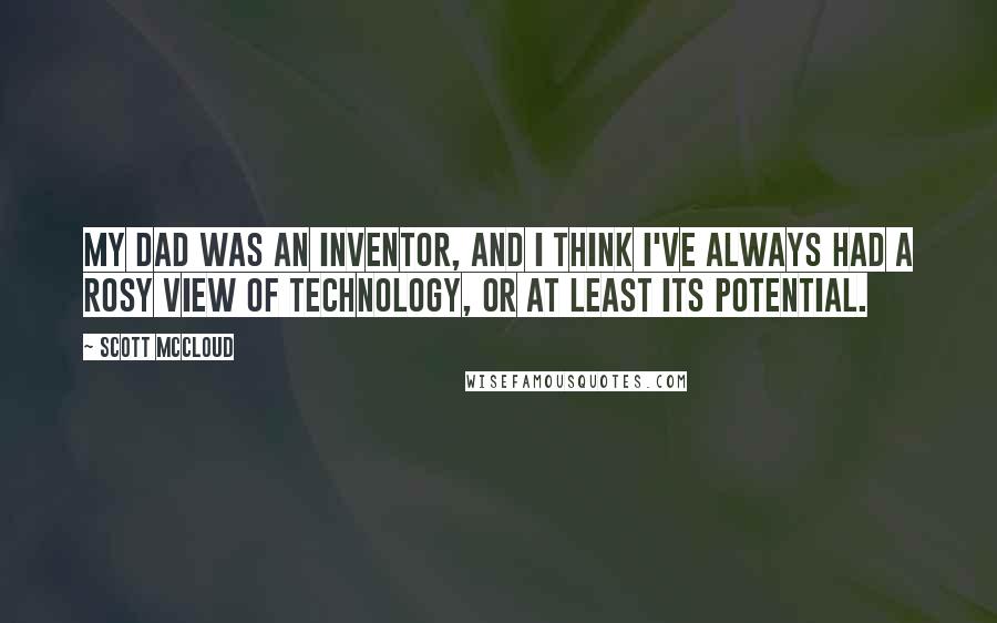 Scott McCloud Quotes: My dad was an inventor, and I think I've always had a rosy view of technology, or at least its potential.