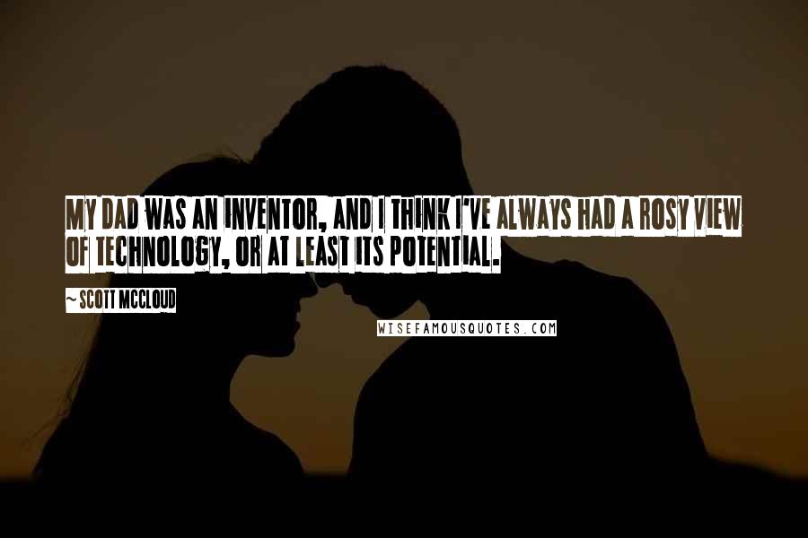Scott McCloud Quotes: My dad was an inventor, and I think I've always had a rosy view of technology, or at least its potential.