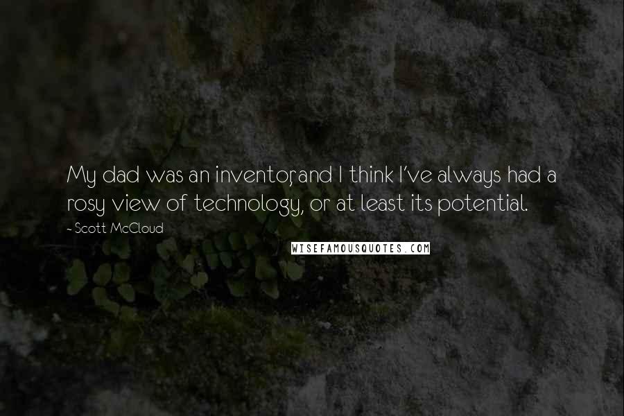 Scott McCloud Quotes: My dad was an inventor, and I think I've always had a rosy view of technology, or at least its potential.