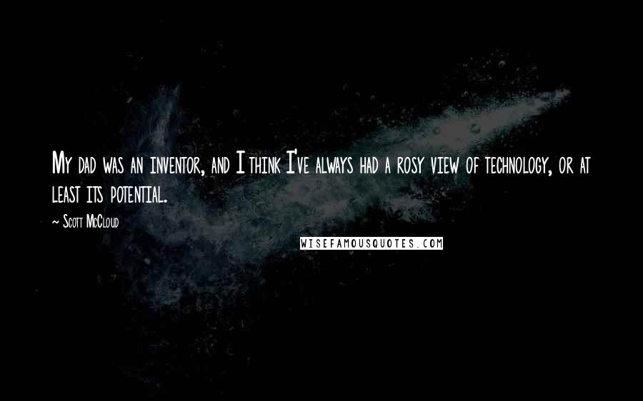 Scott McCloud Quotes: My dad was an inventor, and I think I've always had a rosy view of technology, or at least its potential.