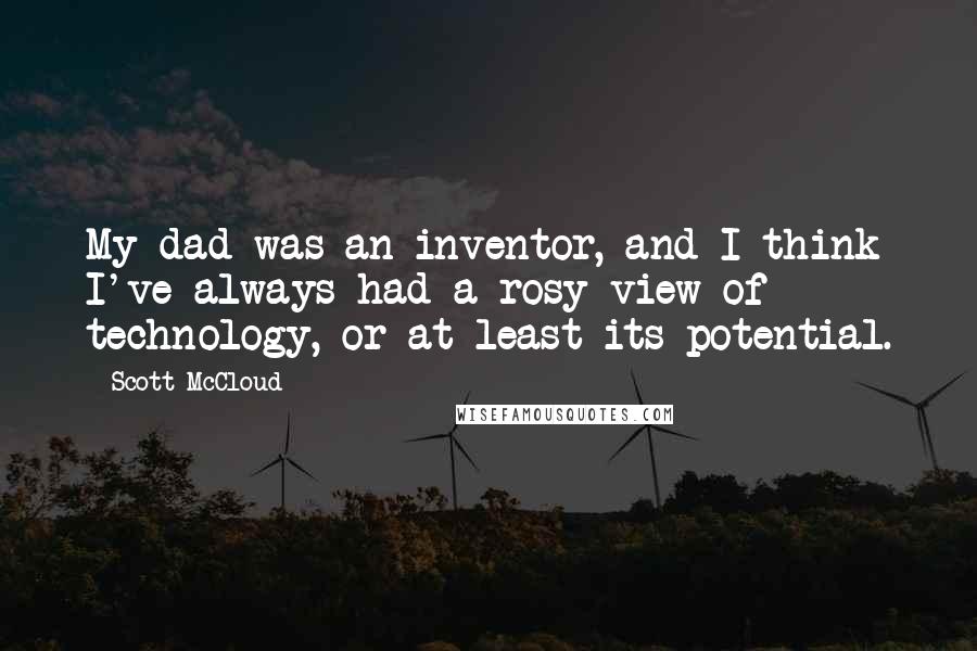 Scott McCloud Quotes: My dad was an inventor, and I think I've always had a rosy view of technology, or at least its potential.