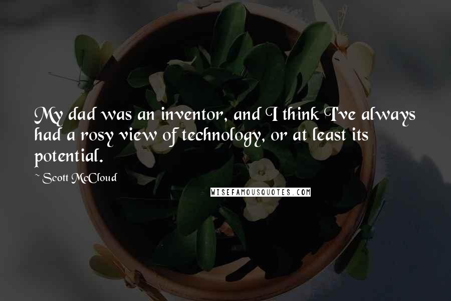Scott McCloud Quotes: My dad was an inventor, and I think I've always had a rosy view of technology, or at least its potential.