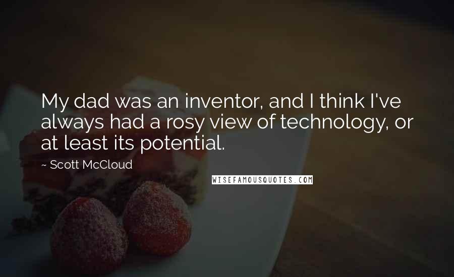 Scott McCloud Quotes: My dad was an inventor, and I think I've always had a rosy view of technology, or at least its potential.