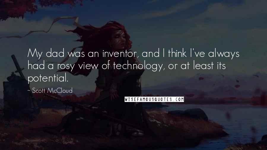 Scott McCloud Quotes: My dad was an inventor, and I think I've always had a rosy view of technology, or at least its potential.