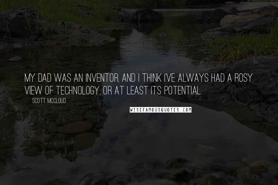 Scott McCloud Quotes: My dad was an inventor, and I think I've always had a rosy view of technology, or at least its potential.