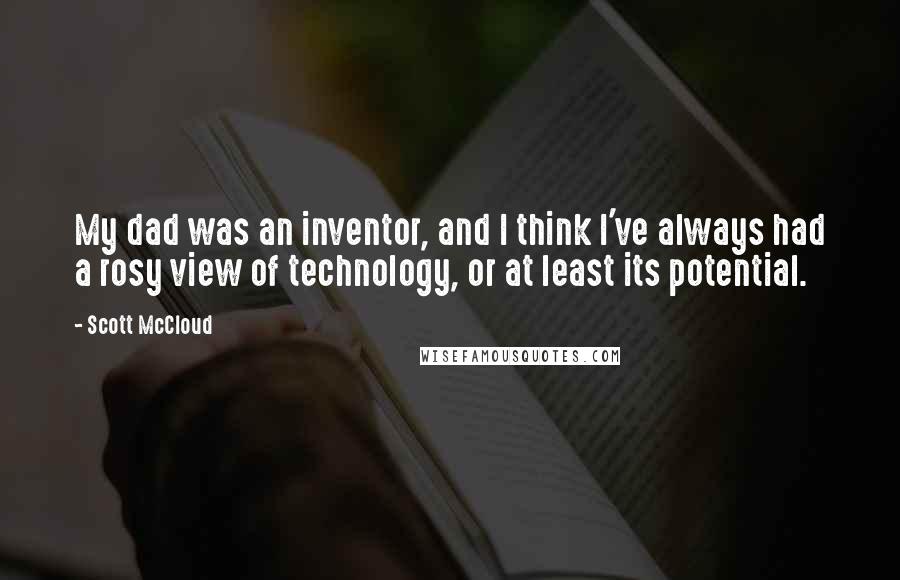 Scott McCloud Quotes: My dad was an inventor, and I think I've always had a rosy view of technology, or at least its potential.