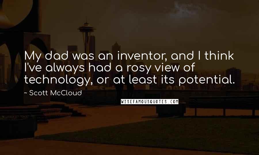 Scott McCloud Quotes: My dad was an inventor, and I think I've always had a rosy view of technology, or at least its potential.