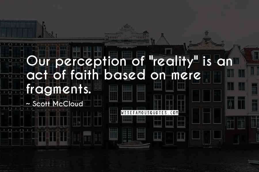 Scott McCloud Quotes: Our perception of "reality" is an act of faith based on mere fragments.