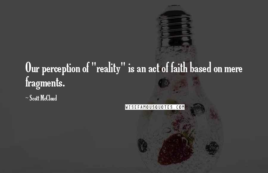 Scott McCloud Quotes: Our perception of "reality" is an act of faith based on mere fragments.