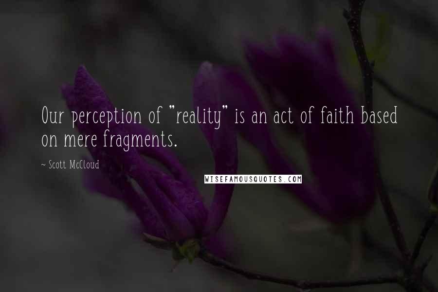 Scott McCloud Quotes: Our perception of "reality" is an act of faith based on mere fragments.