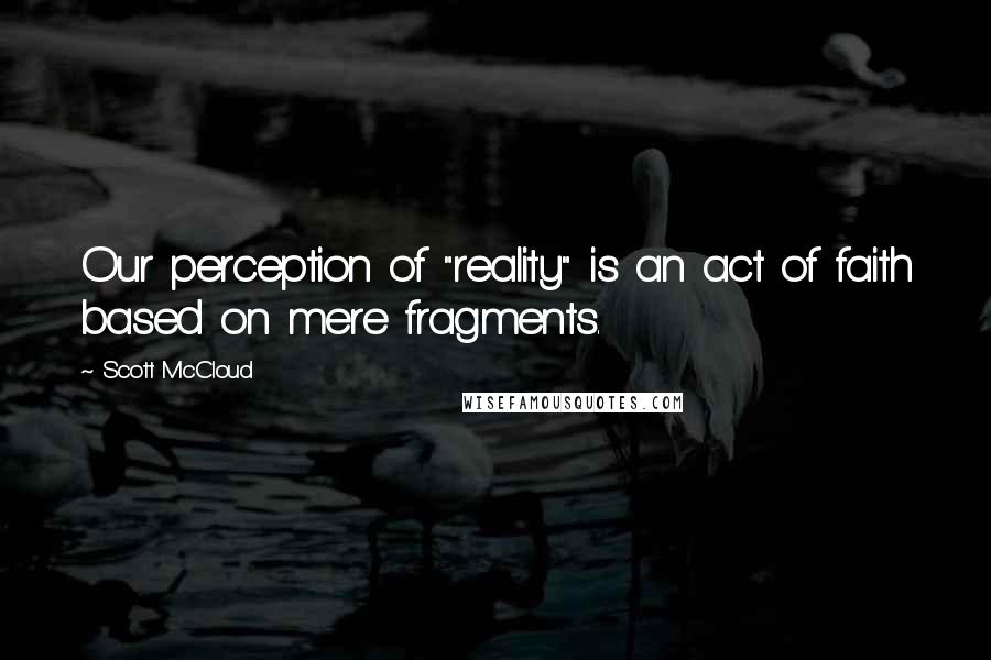 Scott McCloud Quotes: Our perception of "reality" is an act of faith based on mere fragments.