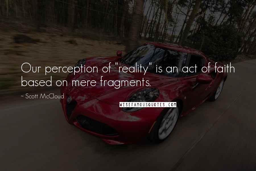 Scott McCloud Quotes: Our perception of "reality" is an act of faith based on mere fragments.
