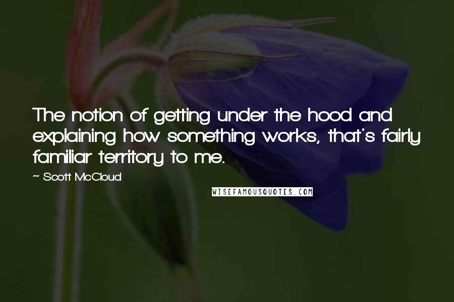 Scott McCloud Quotes: The notion of getting under the hood and explaining how something works, that's fairly familiar territory to me.