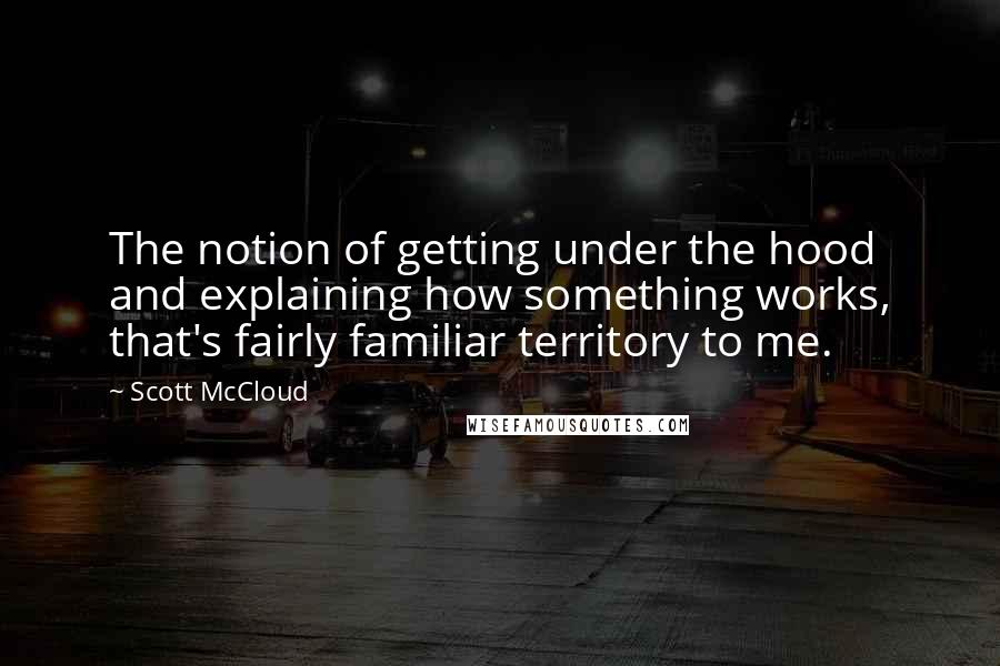 Scott McCloud Quotes: The notion of getting under the hood and explaining how something works, that's fairly familiar territory to me.