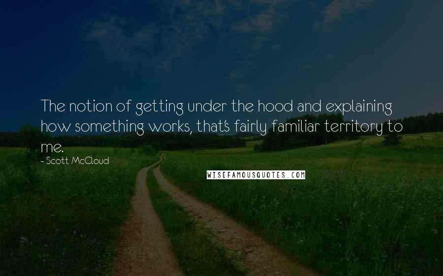 Scott McCloud Quotes: The notion of getting under the hood and explaining how something works, that's fairly familiar territory to me.