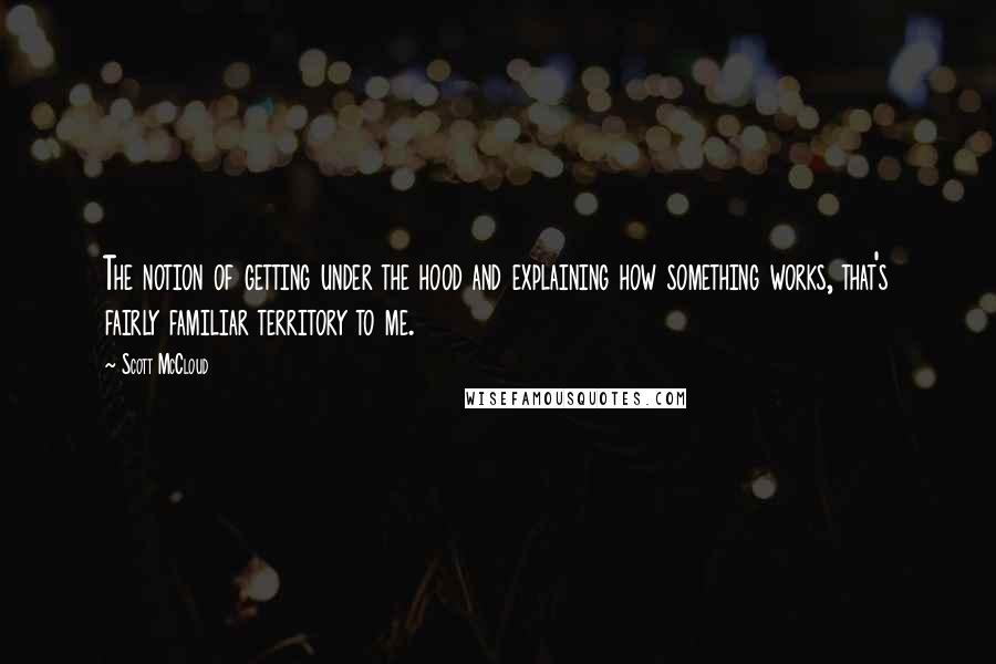 Scott McCloud Quotes: The notion of getting under the hood and explaining how something works, that's fairly familiar territory to me.