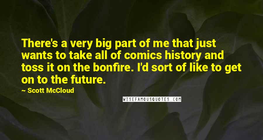 Scott McCloud Quotes: There's a very big part of me that just wants to take all of comics history and toss it on the bonfire. I'd sort of like to get on to the future.
