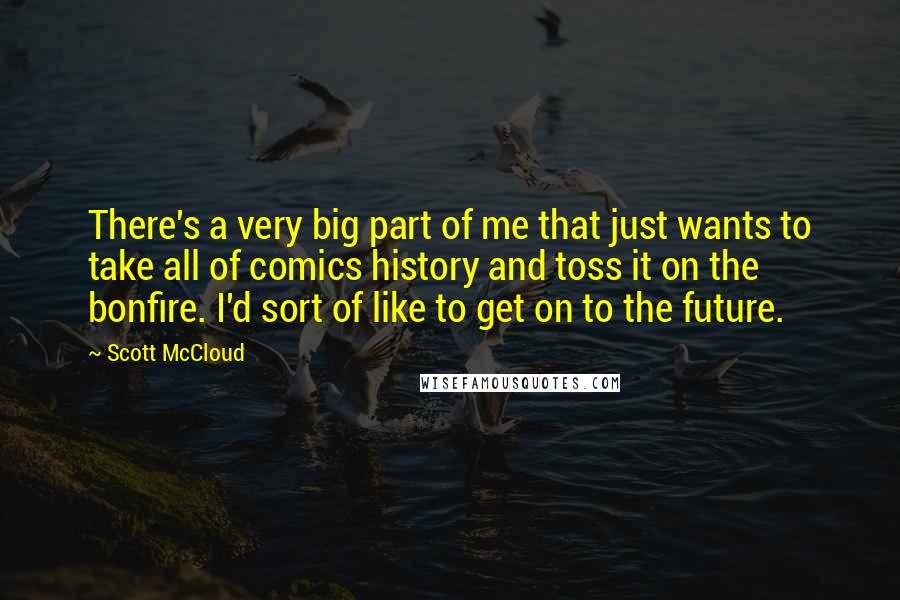 Scott McCloud Quotes: There's a very big part of me that just wants to take all of comics history and toss it on the bonfire. I'd sort of like to get on to the future.