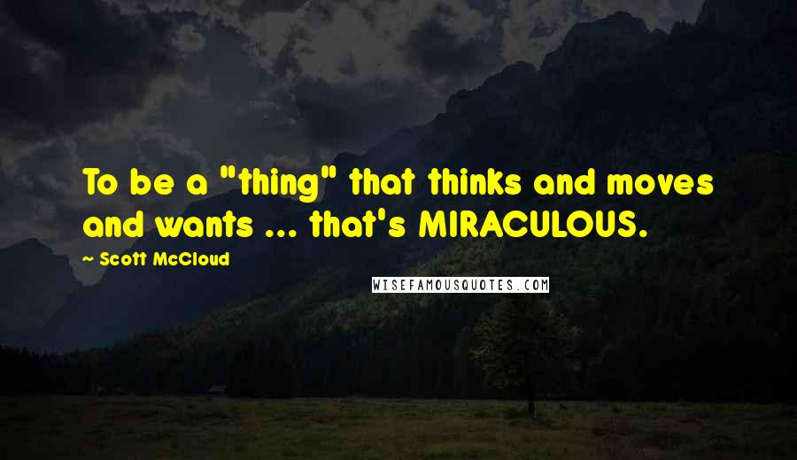 Scott McCloud Quotes: To be a "thing" that thinks and moves and wants ... that's MIRACULOUS.