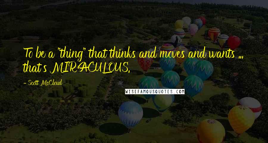 Scott McCloud Quotes: To be a "thing" that thinks and moves and wants ... that's MIRACULOUS.