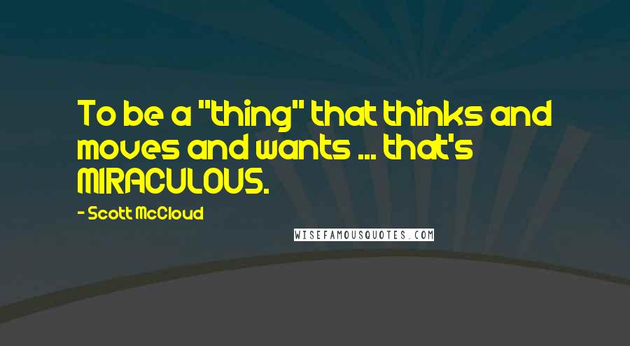 Scott McCloud Quotes: To be a "thing" that thinks and moves and wants ... that's MIRACULOUS.