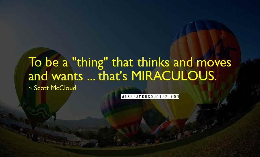 Scott McCloud Quotes: To be a "thing" that thinks and moves and wants ... that's MIRACULOUS.