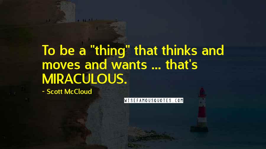 Scott McCloud Quotes: To be a "thing" that thinks and moves and wants ... that's MIRACULOUS.