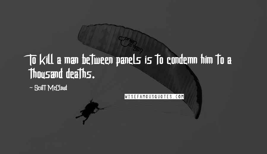 Scott McCloud Quotes: To kill a man between panels is to condemn him to a thousand deaths.