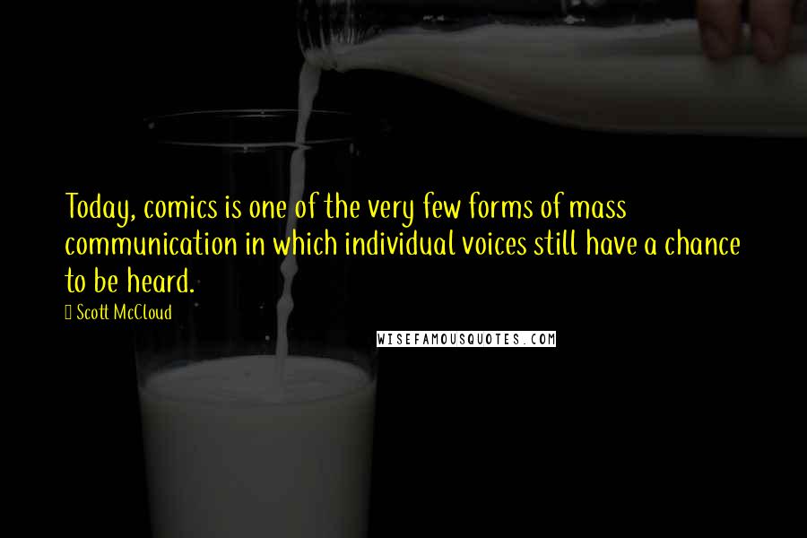 Scott McCloud Quotes: Today, comics is one of the very few forms of mass communication in which individual voices still have a chance to be heard.