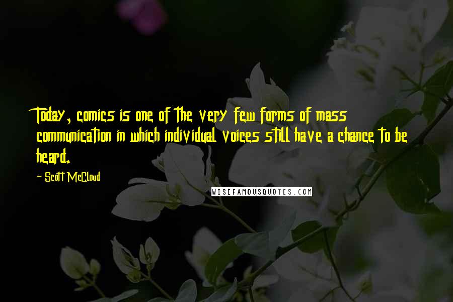 Scott McCloud Quotes: Today, comics is one of the very few forms of mass communication in which individual voices still have a chance to be heard.